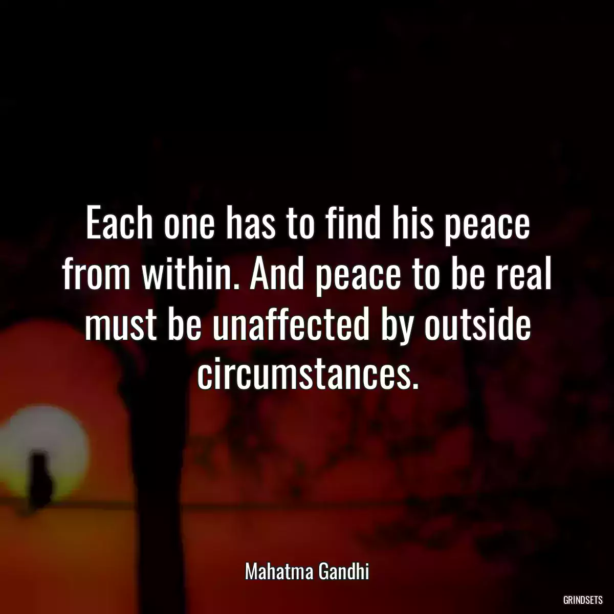 Each one has to find his peace from within. And peace to be real must be unaffected by outside circumstances.