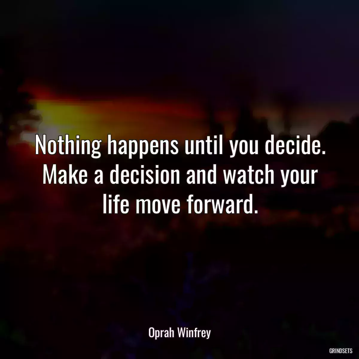 Nothing happens until you decide. Make a decision and watch your life move forward.