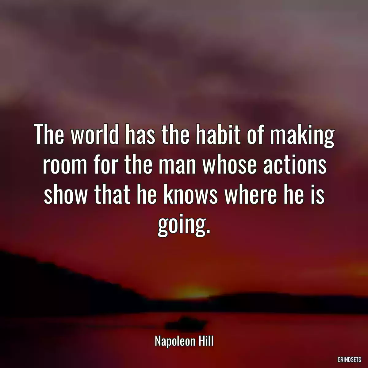 The world has the habit of making room for the man whose actions show that he knows where he is going.