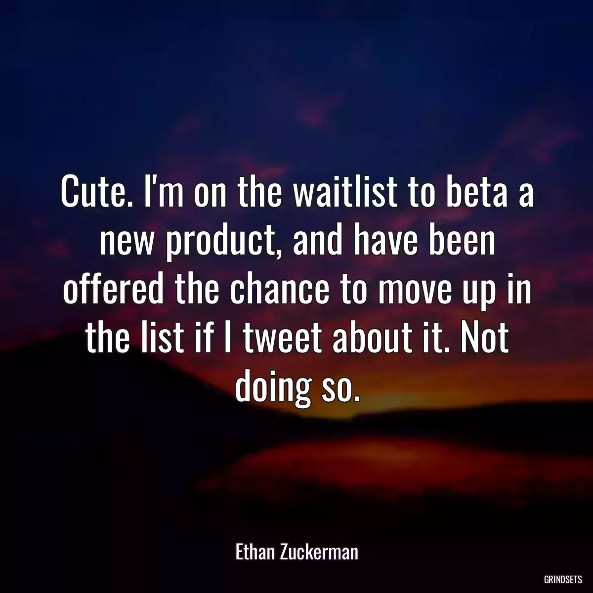 Cute. I\'m on the waitlist to beta a new product, and have been offered the chance to move up in the list if I tweet about it. Not doing so.