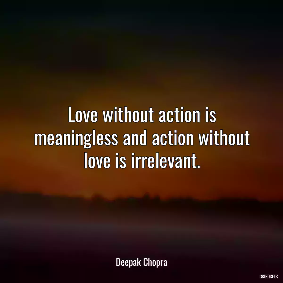 Love without action is meaningless and action without love is irrelevant.