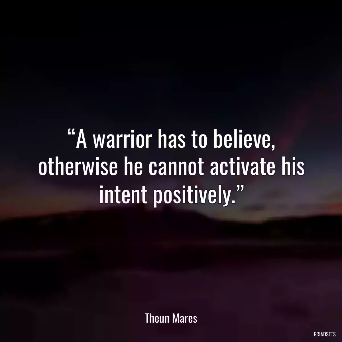 “A warrior has to believe, otherwise he cannot activate his intent positively.”