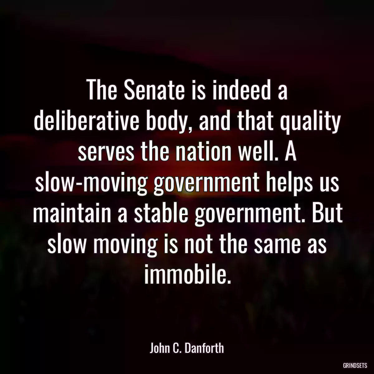 The Senate is indeed a deliberative body, and that quality serves the nation well. A slow-moving government helps us maintain a stable government. But slow moving is not the same as immobile.