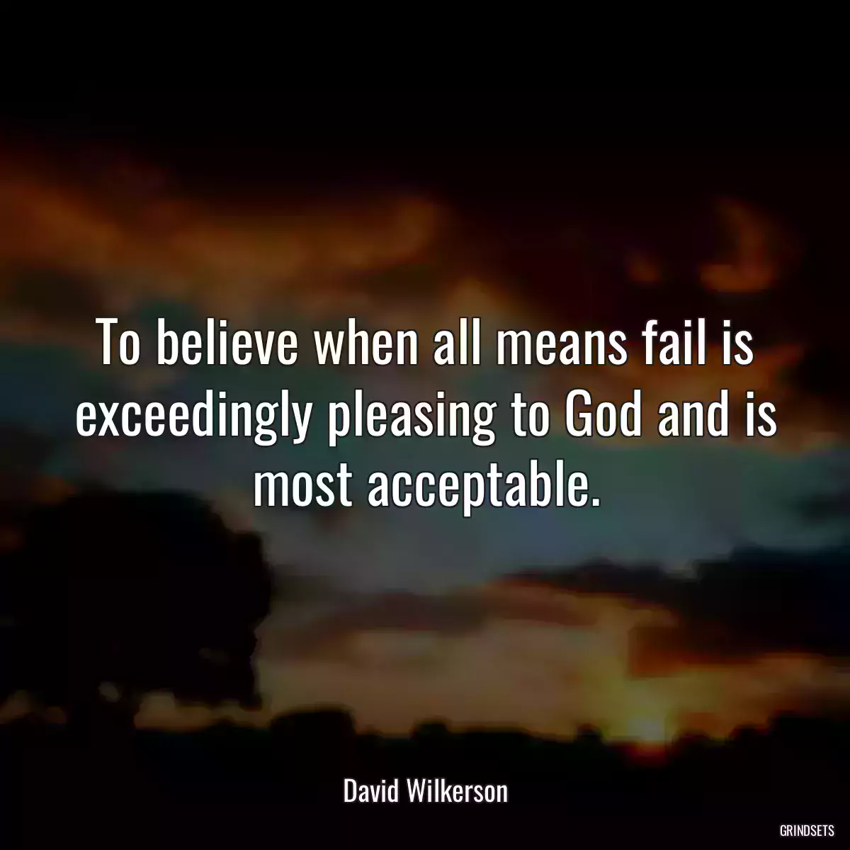 To believe when all means fail is exceedingly pleasing to God and is most acceptable.