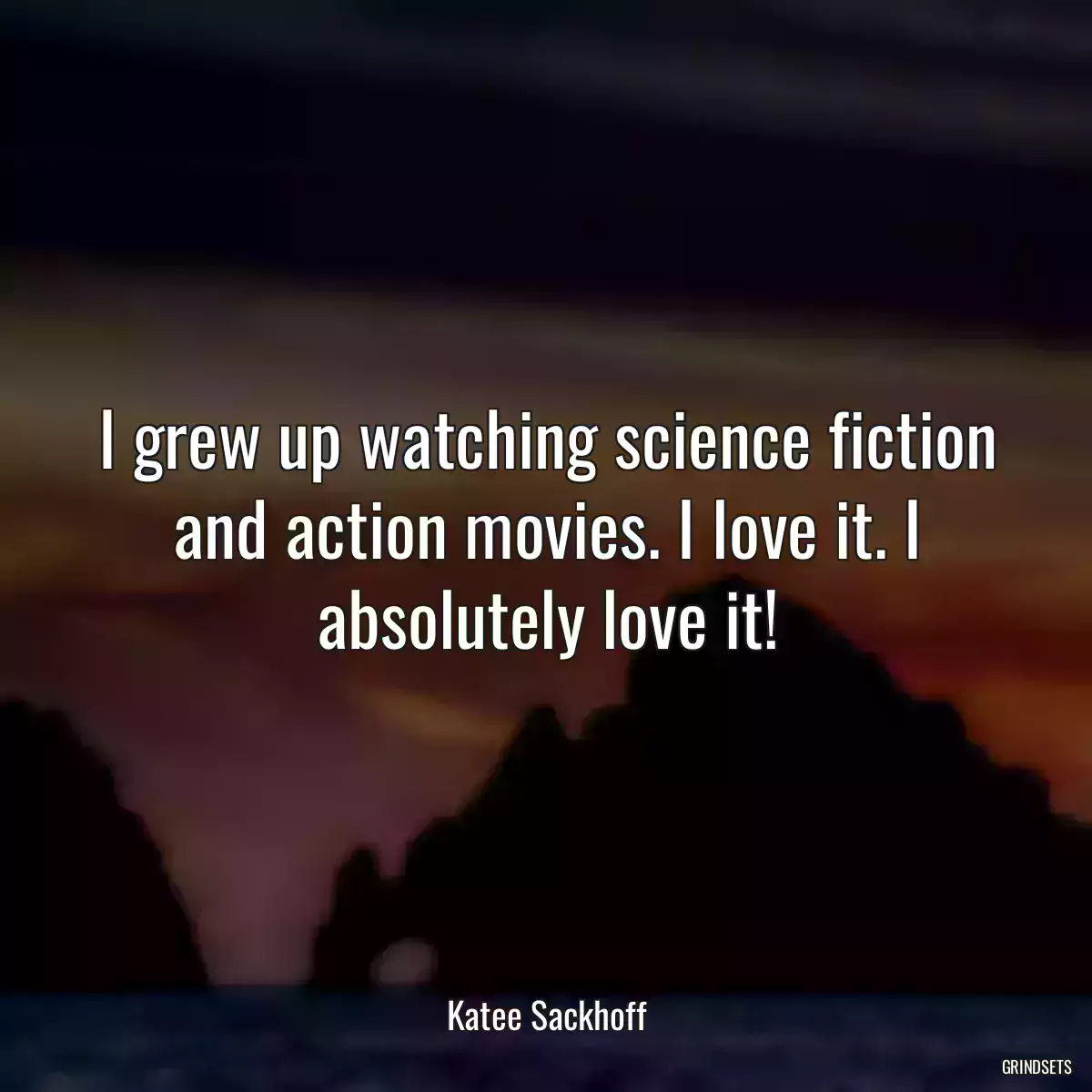 I grew up watching science fiction and action movies. I love it. I absolutely love it!