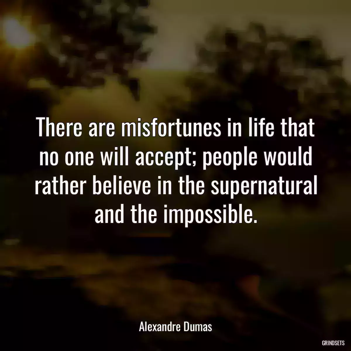 There are misfortunes in life that no one will accept; people would rather believe in the supernatural and the impossible.