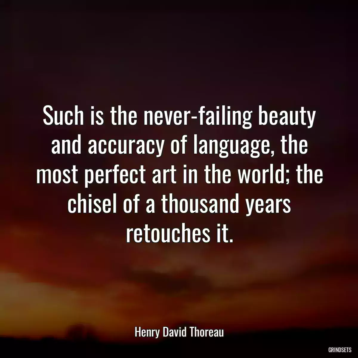 Such is the never-failing beauty and accuracy of language, the most perfect art in the world; the chisel of a thousand years retouches it.