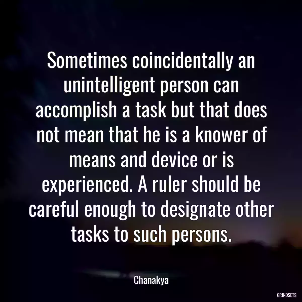 Sometimes coincidentally an unintelligent person can accomplish a task but that does not mean that he is a knower of means and device or is experienced. A ruler should be careful enough to designate other tasks to such persons.