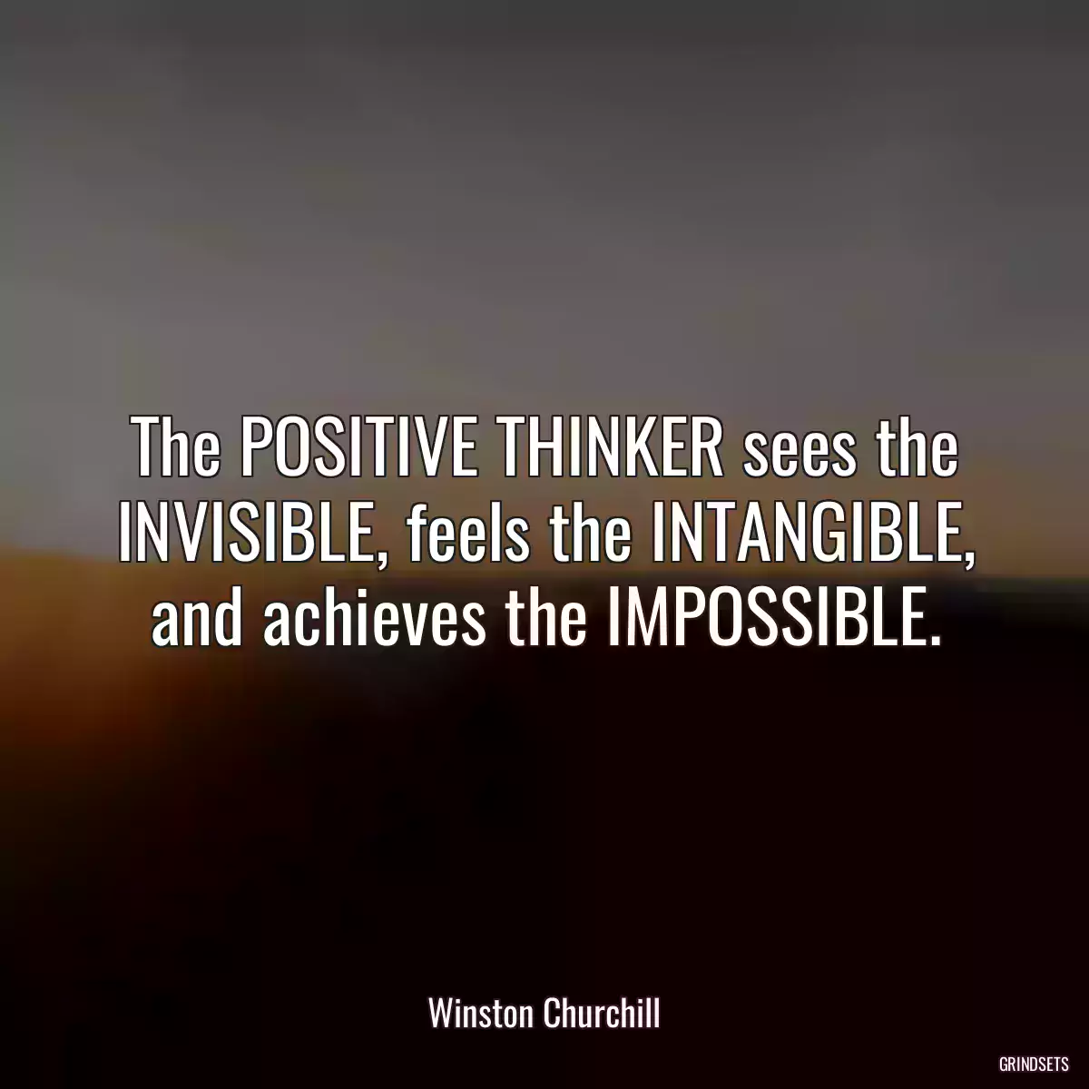 The POSITIVE THINKER sees the INVISIBLE, feels the INTANGIBLE, and achieves the IMPOSSIBLE.