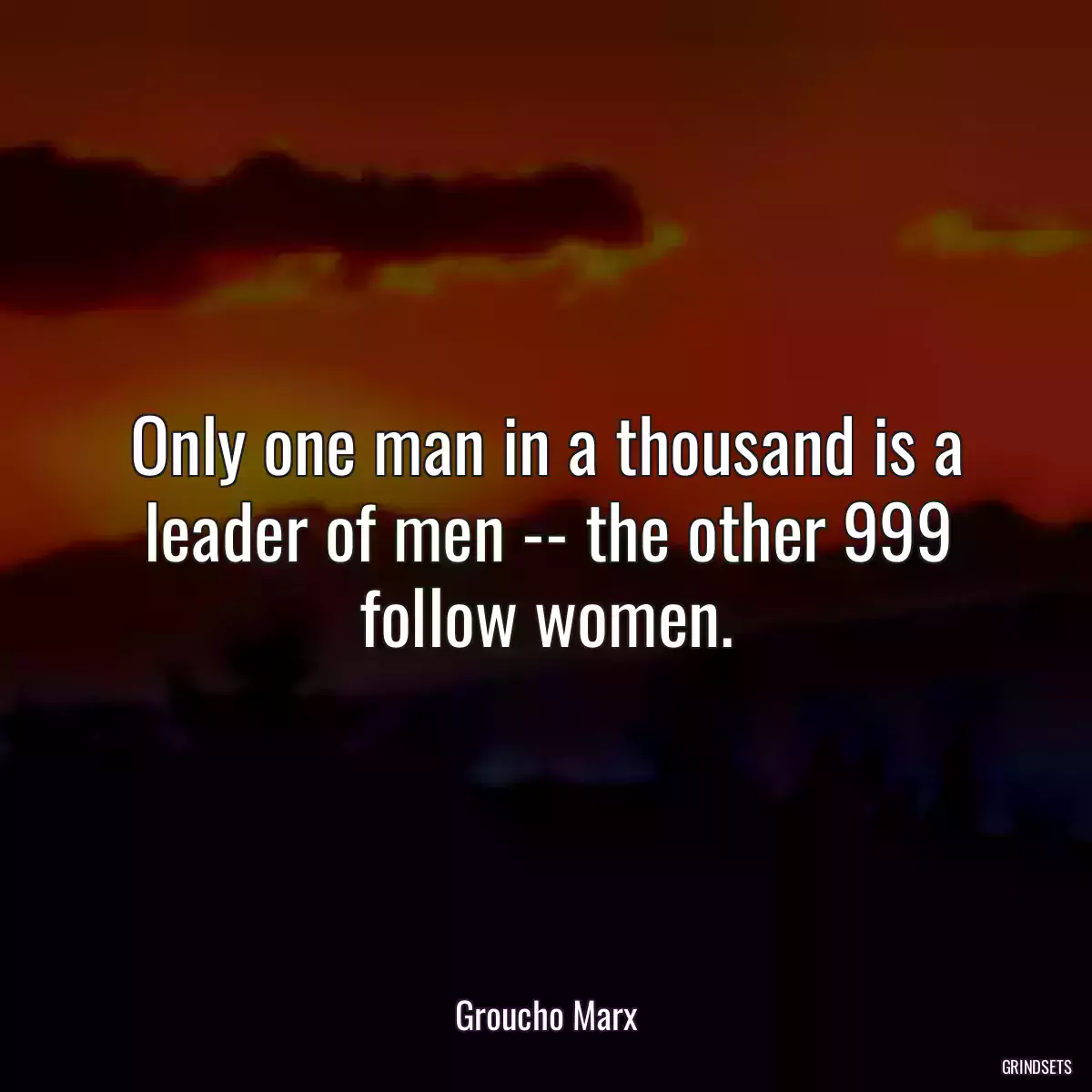 Only one man in a thousand is a leader of men -- the other 999 follow women.