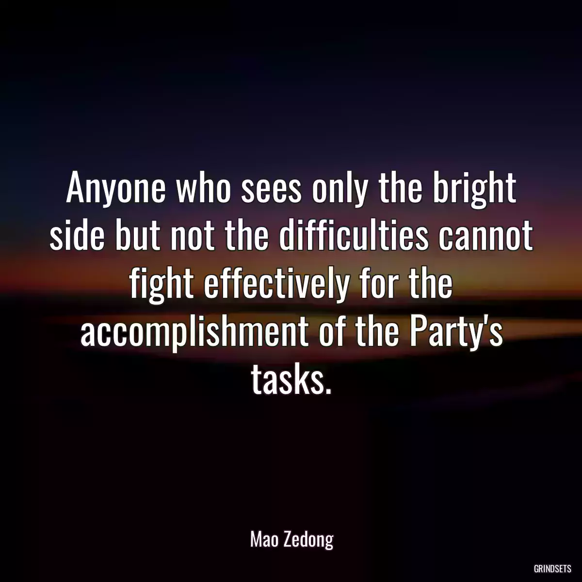 Anyone who sees only the bright side but not the difficulties cannot fight effectively for the accomplishment of the Party\'s tasks.