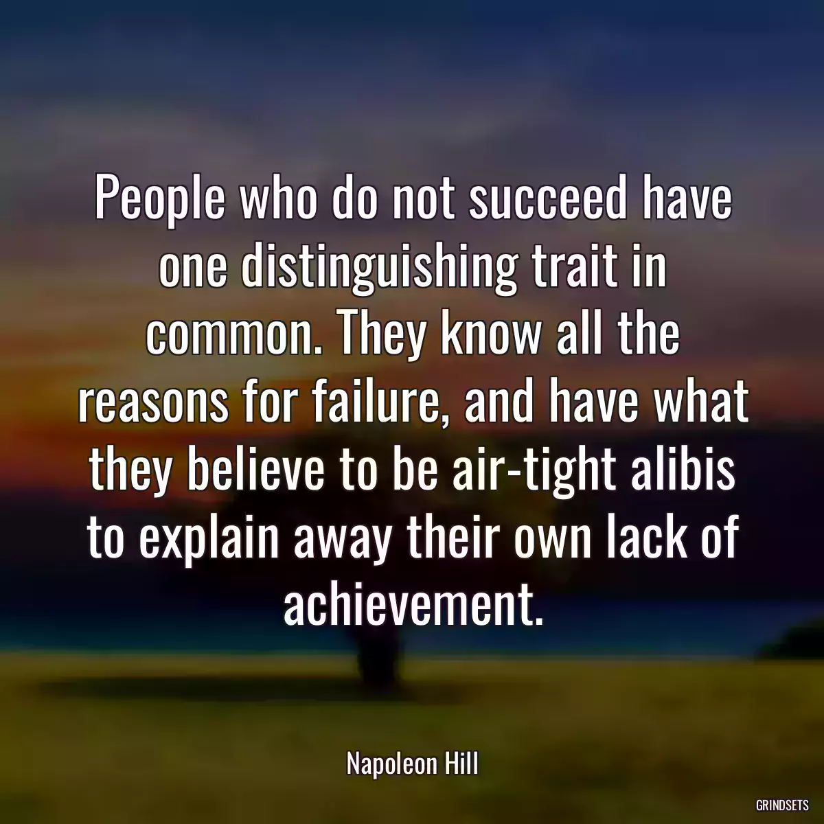 People who do not succeed have one distinguishing trait in common. They know all the reasons for failure, and have what they believe to be air-tight alibis to explain away their own lack of achievement.