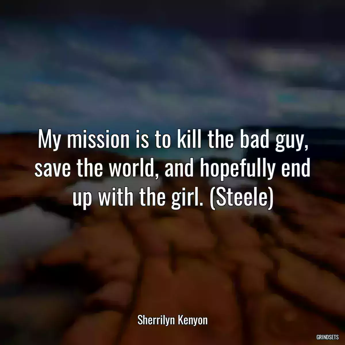 My mission is to kill the bad guy, save the world, and hopefully end up with the girl. (Steele)