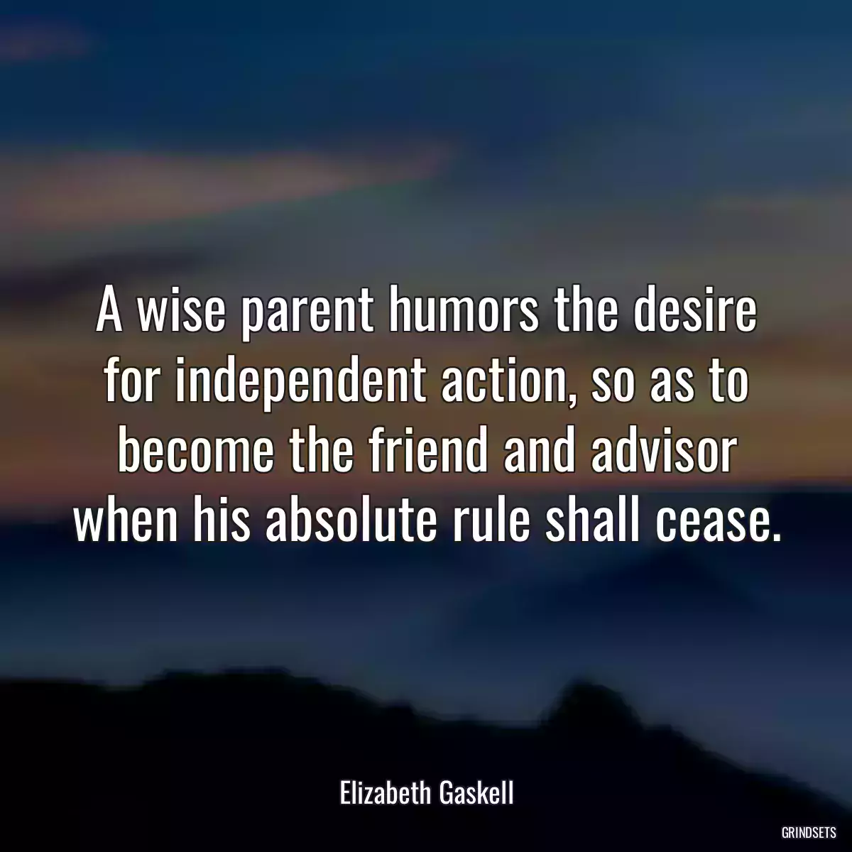 A wise parent humors the desire for independent action, so as to become the friend and advisor when his absolute rule shall cease.