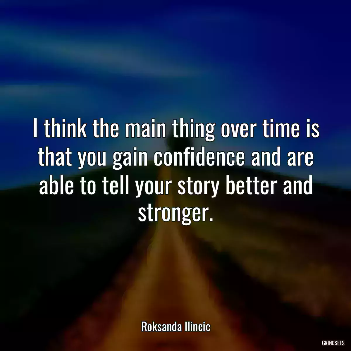 I think the main thing over time is that you gain confidence and are able to tell your story better and stronger.