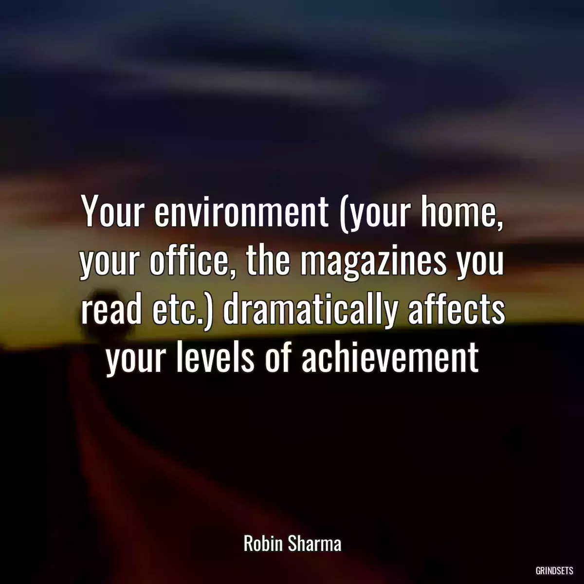 Your environment (your home, your office, the magazines you read etc.) dramatically affects your levels of achievement