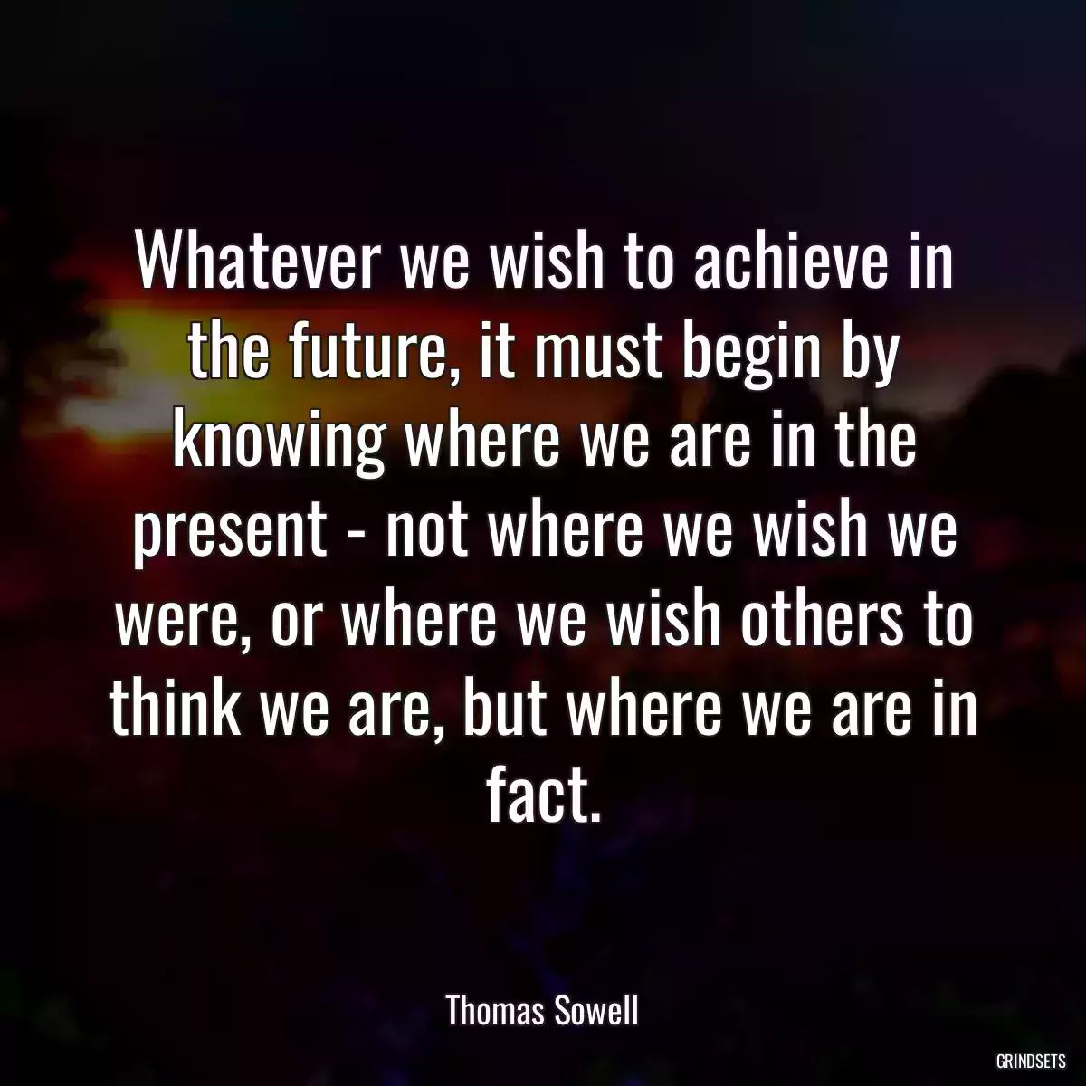Whatever we wish to achieve in the future, it must begin by knowing where we are in the present - not where we wish we were, or where we wish others to think we are, but where we are in fact.