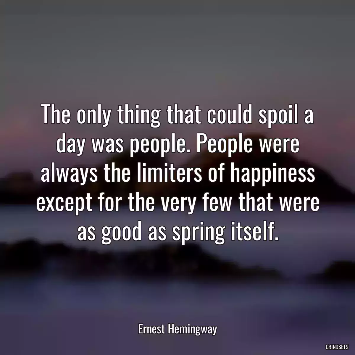 The only thing that could spoil a day was people. People were always the limiters of happiness except for the very few that were as good as spring itself.