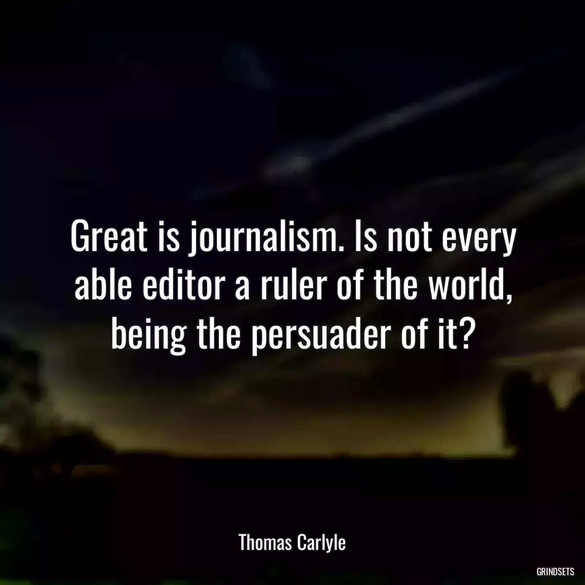 Great is journalism. Is not every able editor a ruler of the world, being the persuader of it?