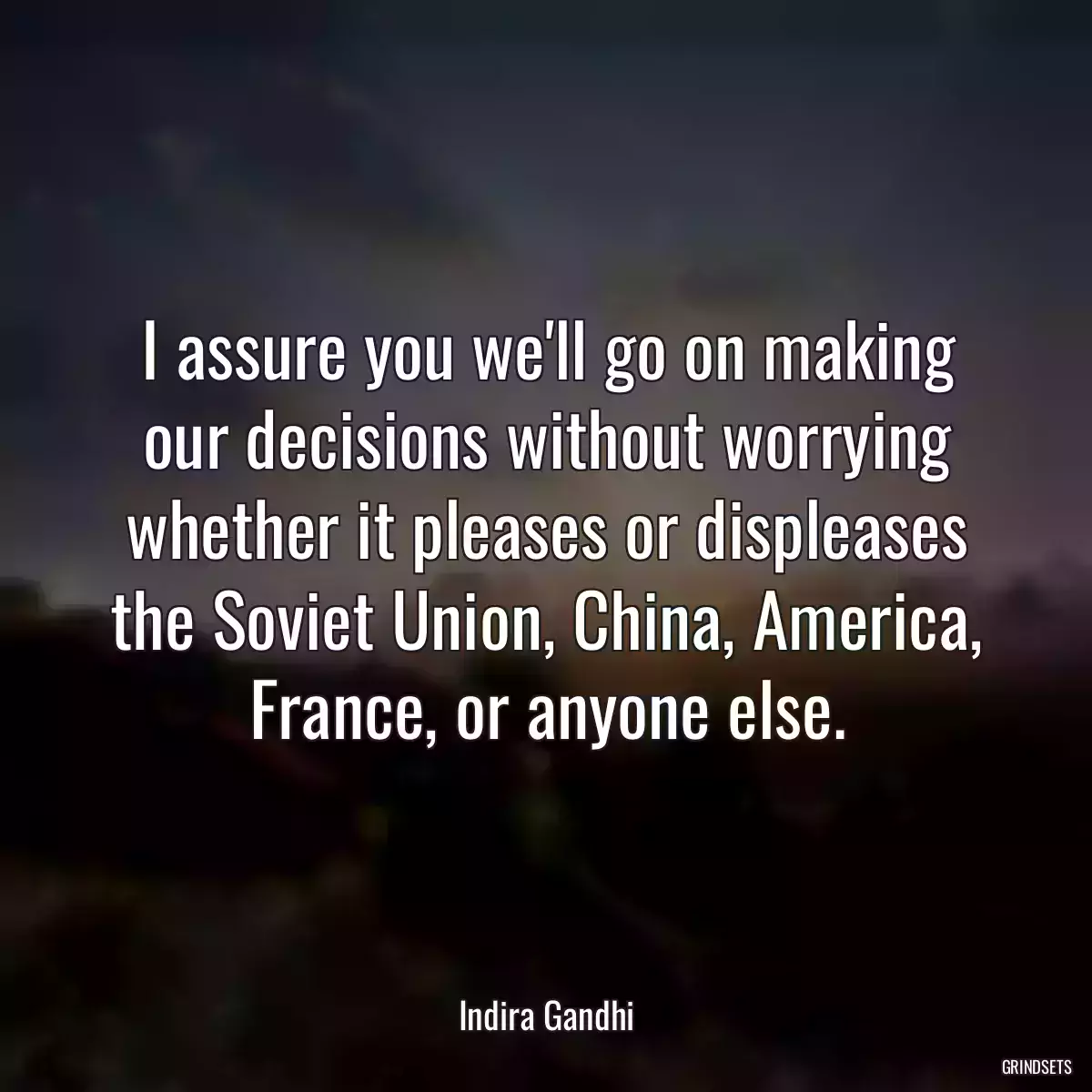 I assure you we\'ll go on making our decisions without worrying whether it pleases or displeases the Soviet Union, China, America, France, or anyone else.