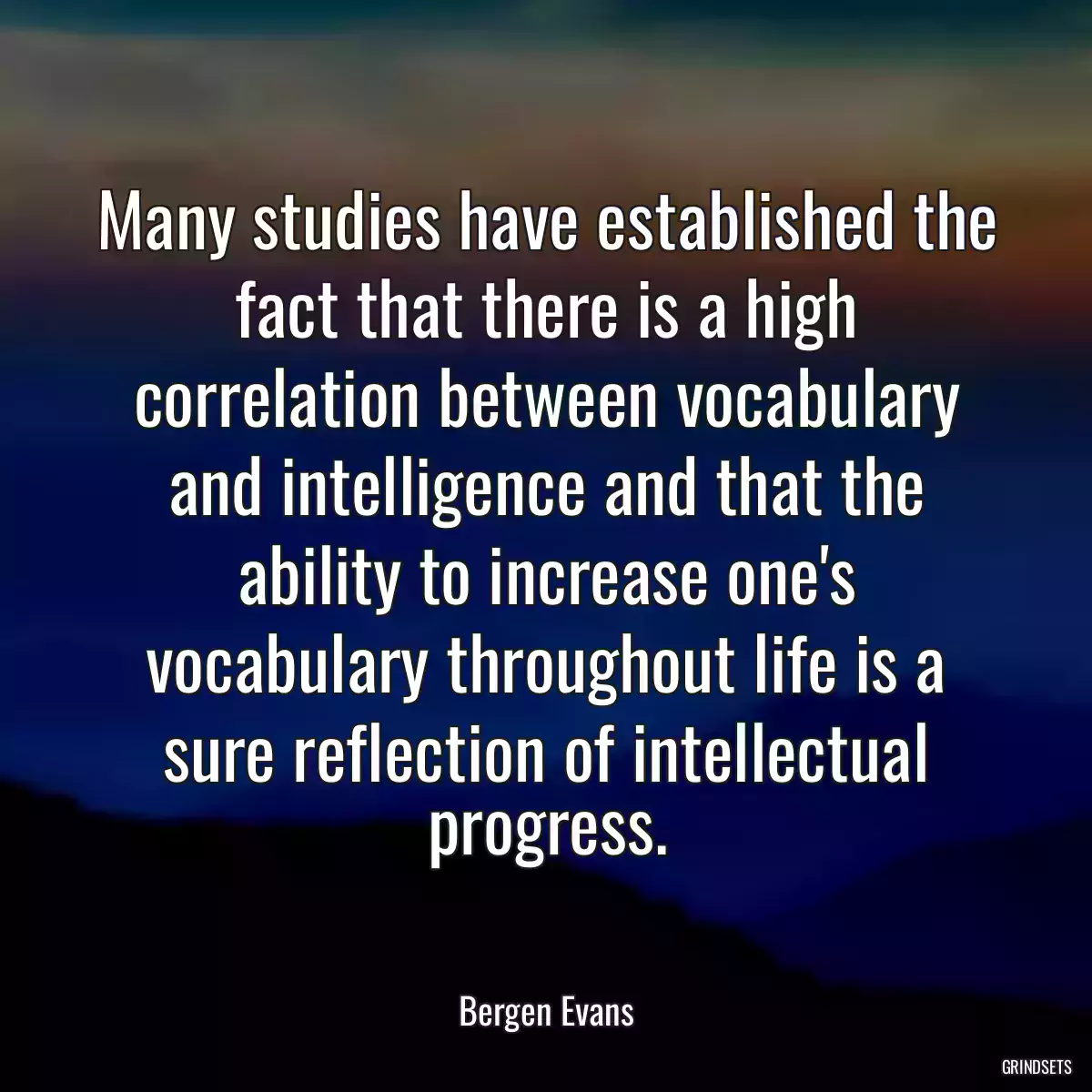 Many studies have established the fact that there is a high correlation between vocabulary and intelligence and that the ability to increase one\'s vocabulary throughout life is a sure reflection of intellectual progress.