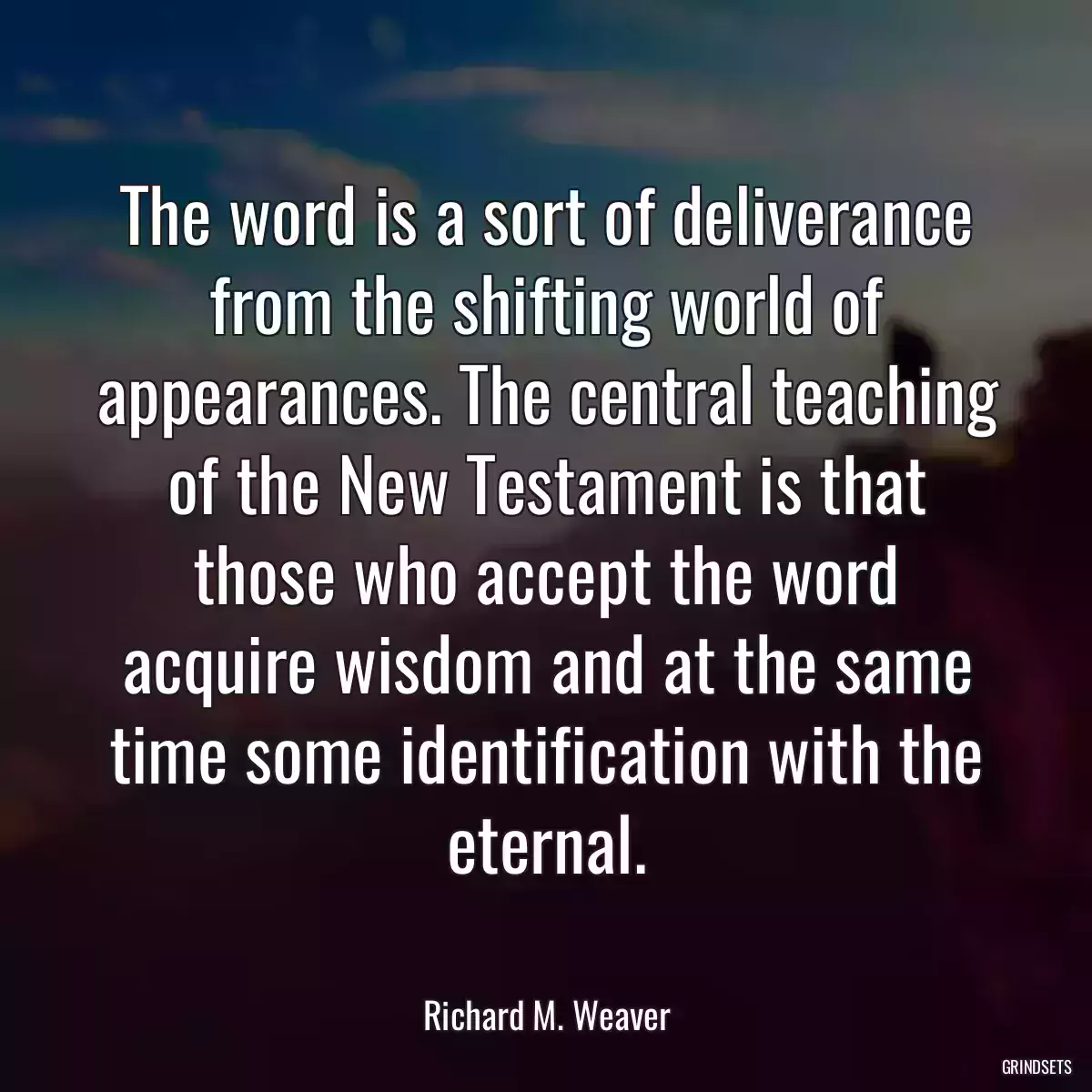 The word is a sort of deliverance from the shifting world of appearances. The central teaching of the New Testament is that those who accept the word acquire wisdom and at the same time some identification with the eternal.