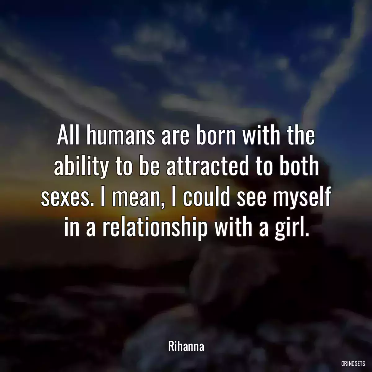 All humans are born with the ability to be attracted to both sexes. I mean, I could see myself in a relationship with a girl.