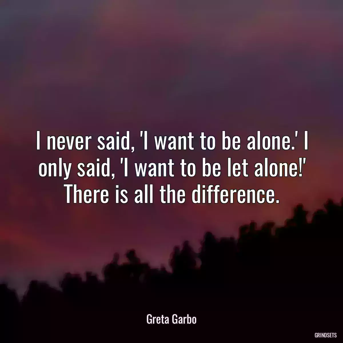 I never said, \'I want to be alone.\' I only said, \'I want to be let alone!\' There is all the difference.