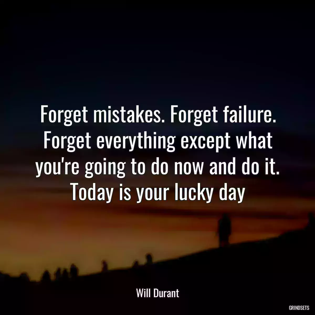 Forget mistakes. Forget failure. Forget everything except what you\'re going to do now and do it. Today is your lucky day