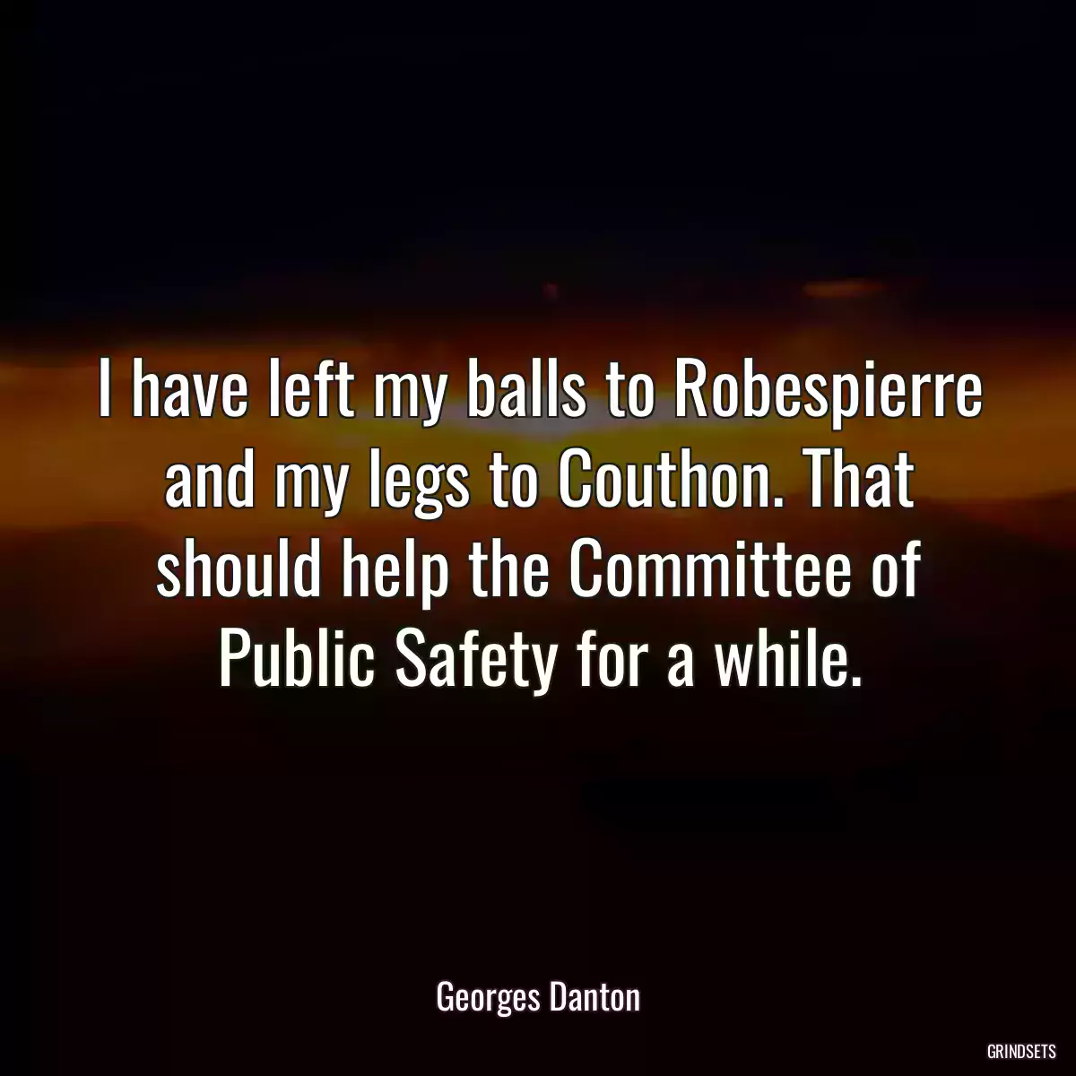 I have left my balls to Robespierre and my legs to Couthon. That should help the Committee of Public Safety for a while.