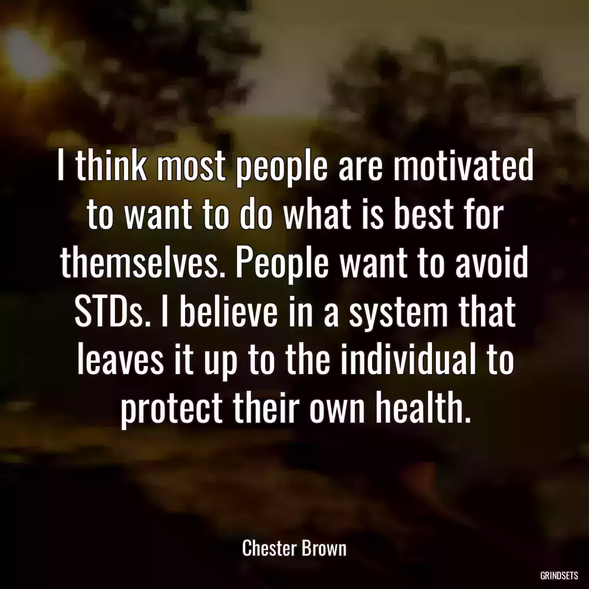 I think most people are motivated to want to do what is best for themselves. People want to avoid STDs. I believe in a system that leaves it up to the individual to protect their own health.