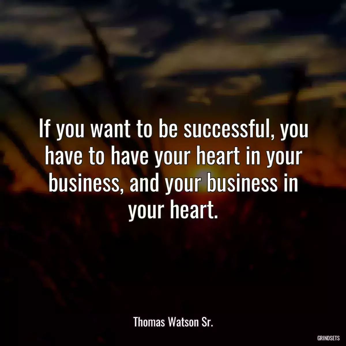 If you want to be successful, you have to have your heart in your business, and your business in your heart.