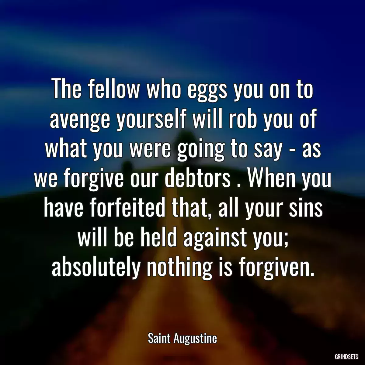 The fellow who eggs you on to avenge yourself will rob you of what you were going to say - as we forgive our debtors . When you have forfeited that, all your sins will be held against you; absolutely nothing is forgiven.