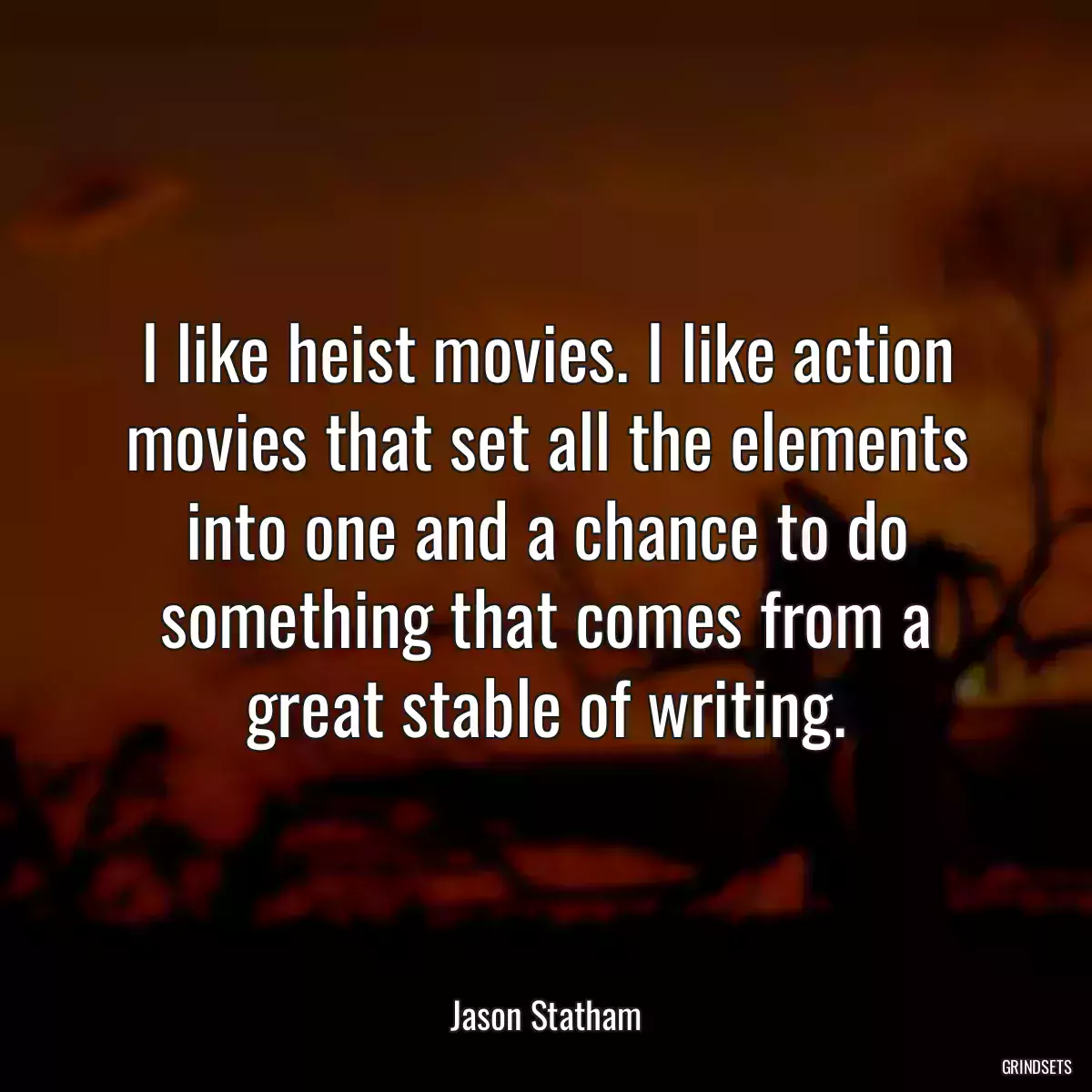 I like heist movies. I like action movies that set all the elements into one and a chance to do something that comes from a great stable of writing.