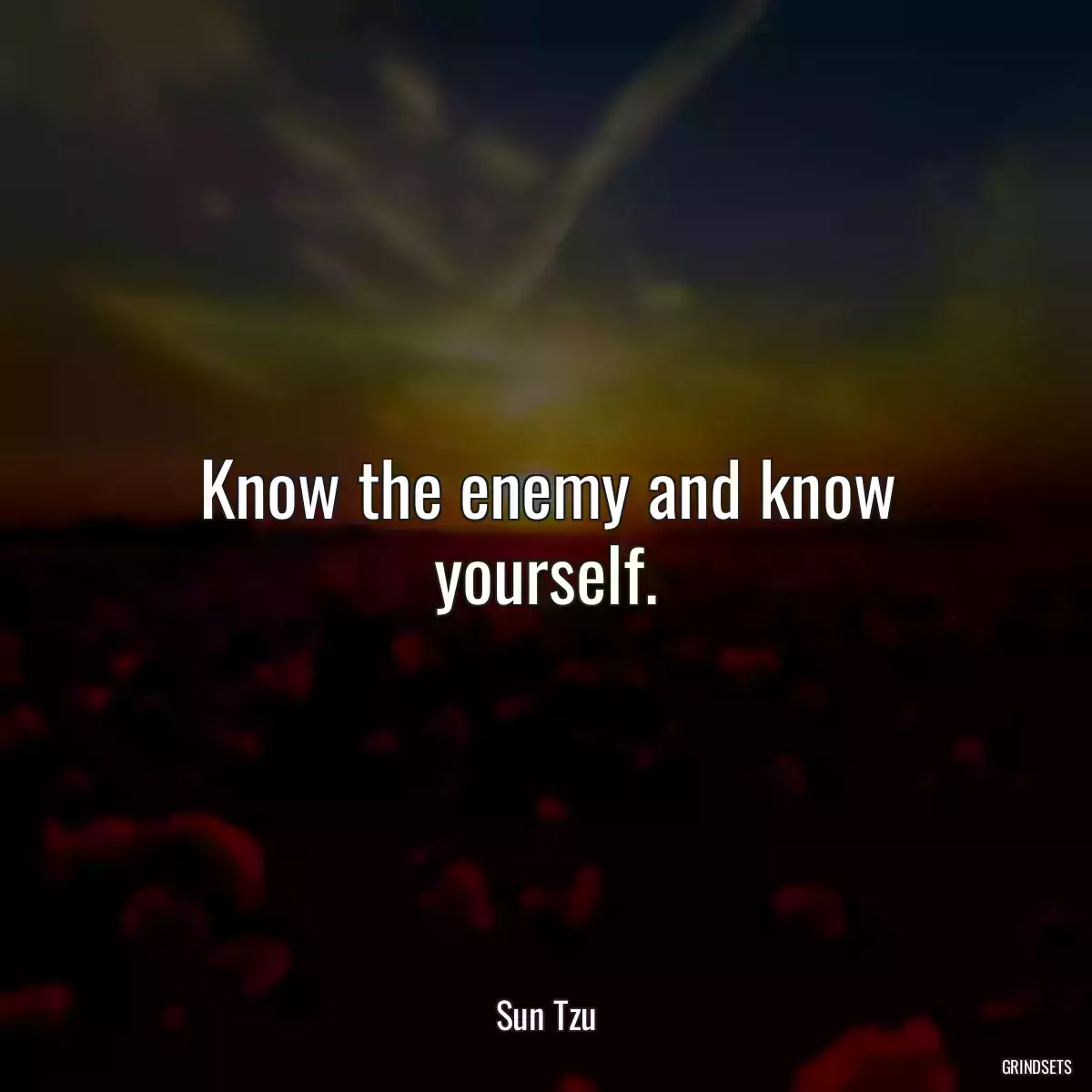 Know the enemy and know yourself.