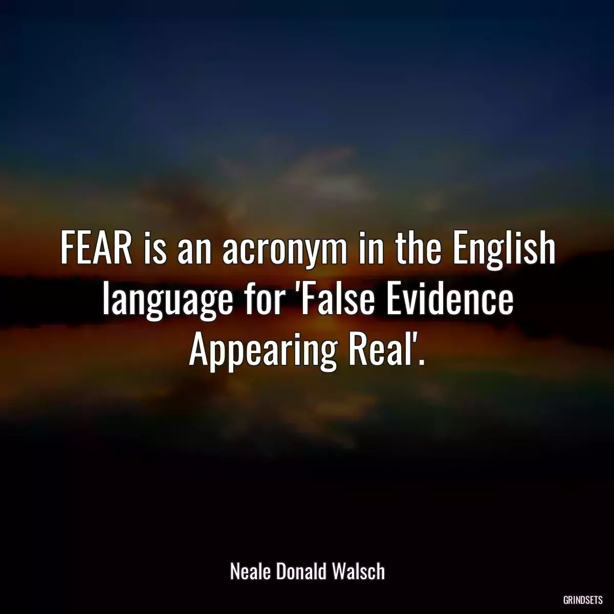 FEAR is an acronym in the English language for \'False Evidence Appearing Real\'.