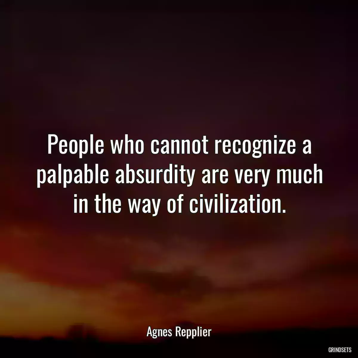 People who cannot recognize a palpable absurdity are very much in the way of civilization.