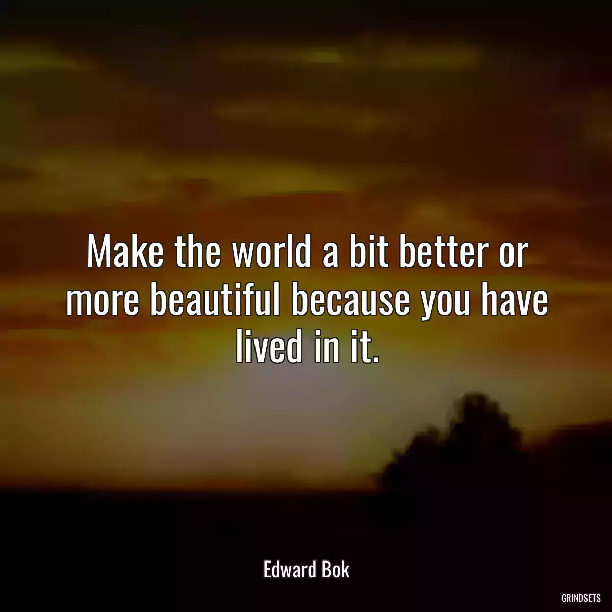 Make the world a bit better or more beautiful because you have lived in it.