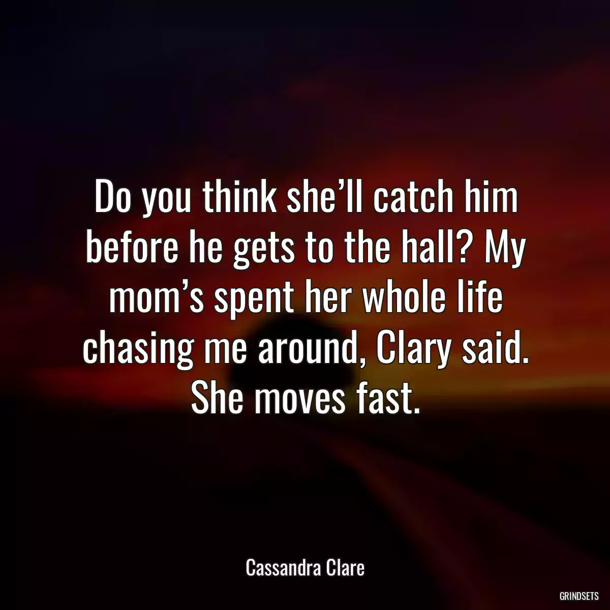 Do you think she’ll catch him before he gets to the hall? My mom’s spent her whole life chasing me around, Clary said. She moves fast.