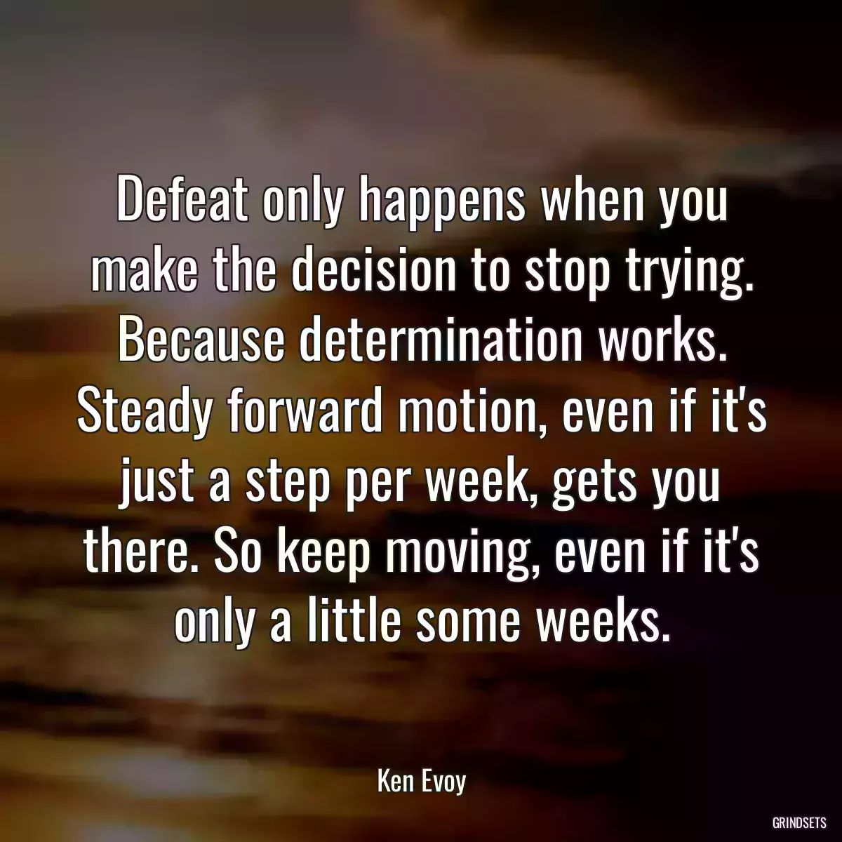 Defeat only happens when you make the decision to stop trying. Because determination works. Steady forward motion, even if it\'s just a step per week, gets you there. So keep moving, even if it\'s only a little some weeks.