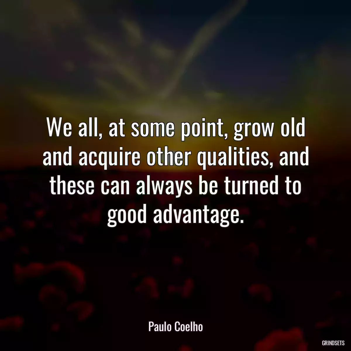 We all, at some point, grow old and acquire other qualities, and these can always be turned to good advantage.