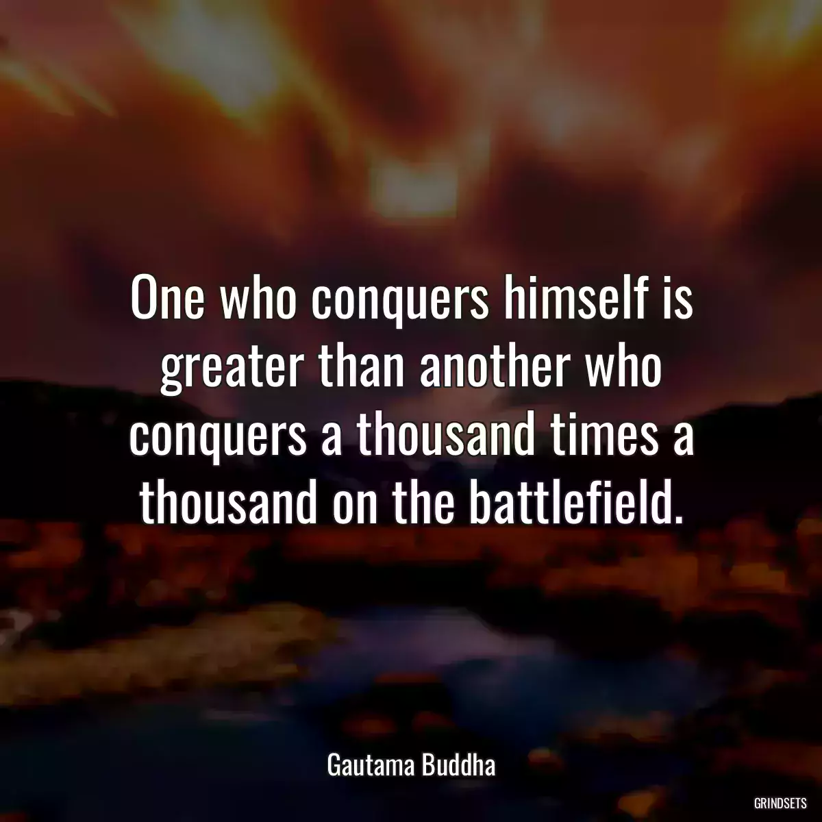 One who conquers himself is greater than another who conquers a thousand times a thousand on the battlefield.