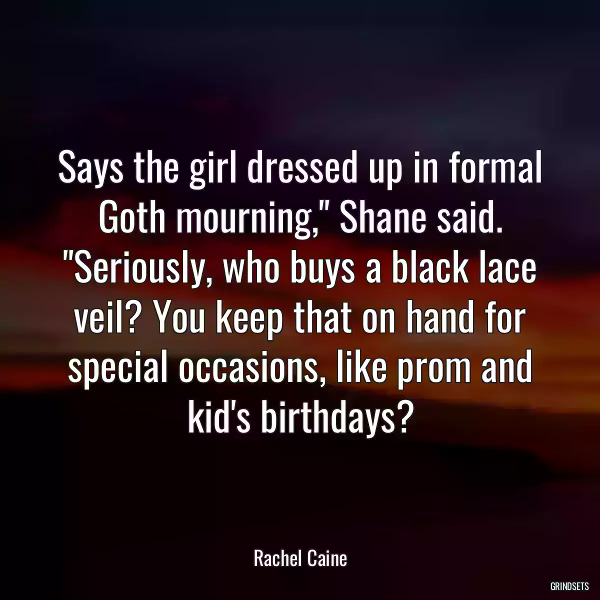 Says the girl dressed up in formal Goth mourning,\