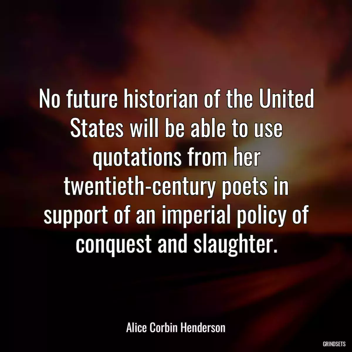 No future historian of the United States will be able to use quotations from her twentieth-century poets in support of an imperial policy of conquest and slaughter.