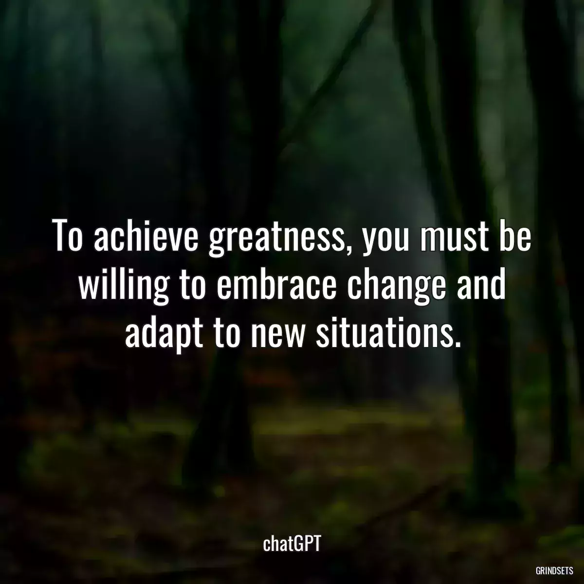 To achieve greatness, you must be willing to embrace change and adapt to new situations.