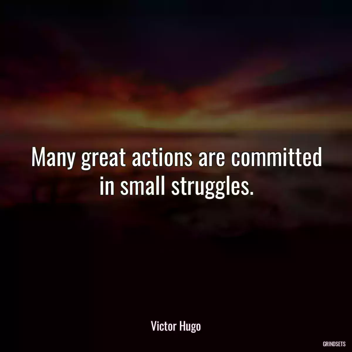 Many great actions are committed in small struggles.