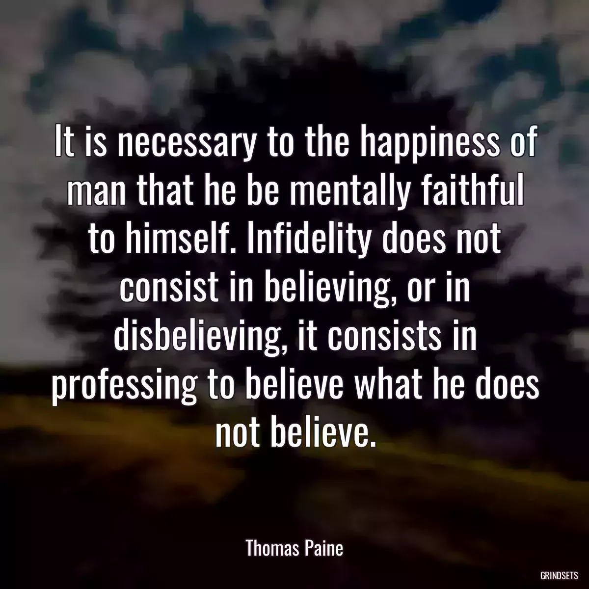 It is necessary to the happiness of man that he be mentally faithful to himself. Infidelity does not consist in believing, or in disbelieving, it consists in professing to believe what he does not believe.