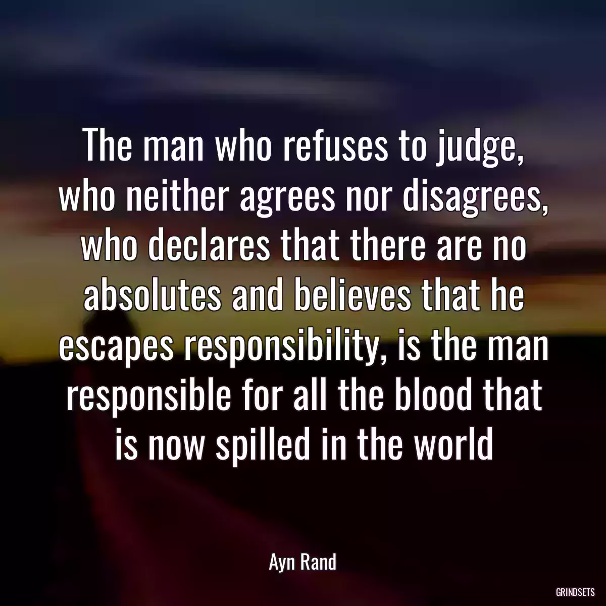 The man who refuses to judge, who neither agrees nor disagrees, who declares that there are no absolutes and believes that he escapes responsibility, is the man responsible for all the blood that is now spilled in the world