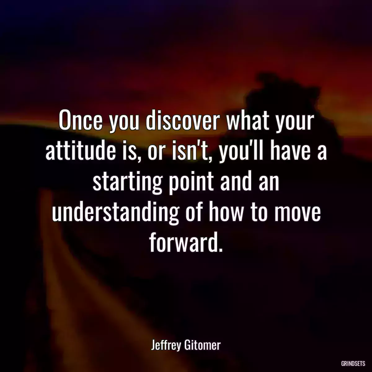 Once you discover what your attitude is, or isn\'t, you\'ll have a starting point and an understanding of how to move forward.