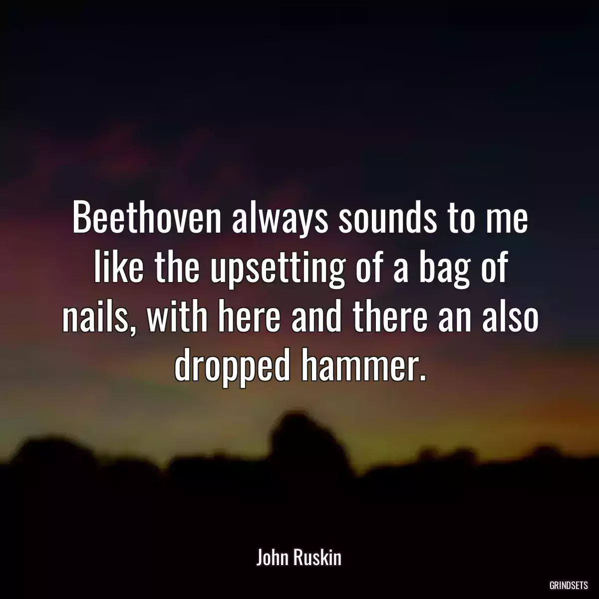 Beethoven always sounds to me like the upsetting of a bag of nails, with here and there an also dropped hammer.